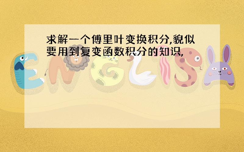 求解一个傅里叶变换积分,貌似要用到复变函数积分的知识,