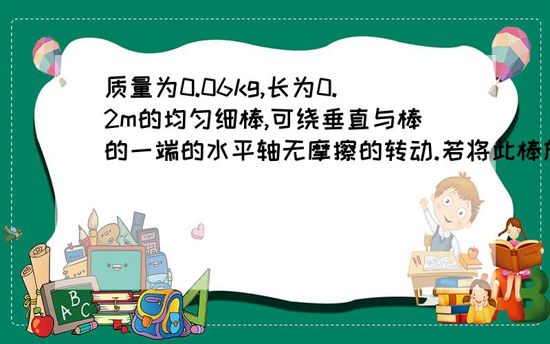 质量为0.06kg,长为0.2m的均匀细棒,可绕垂直与棒的一端的水平轴无摩擦的转动.若将此棒放在水平位置,然后任其开始转