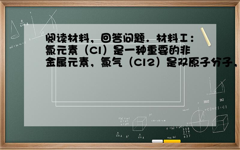 阅读材料，回答问题．材料Ⅰ：氯元素（Cl）是一种重要的非金属元素，氯气（Cl2）是双原子分子，在通常情况下为黄绿色有毒气