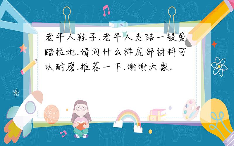 老年人鞋子.老年人走路一般爱踏拉地.请问什么样底部材料可以耐磨.推荐一下.谢谢大家.