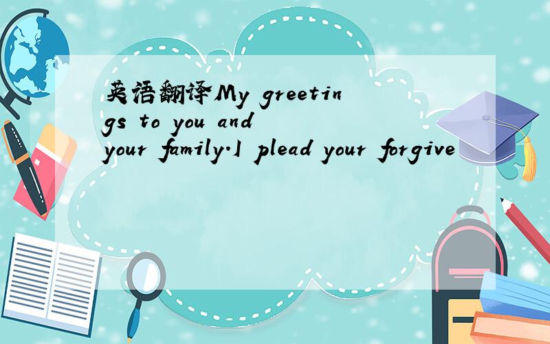 英语翻译My greetings to you and your family.I plead your forgive