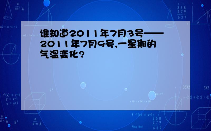 谁知道2011年7月3号——2011年7月9号,一星期的气温变化?