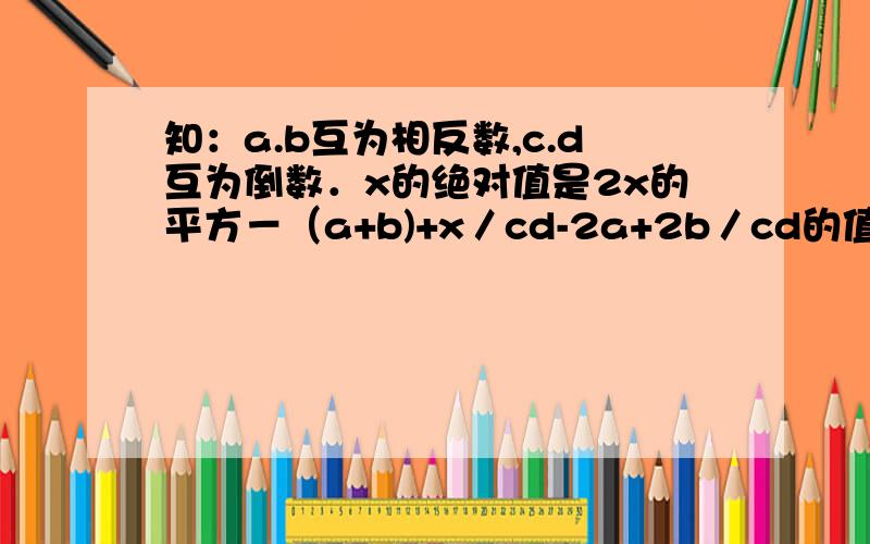 知：a.b互为相反数,c.d互为倒数．x的绝对值是2x的平方－（a+b)+x／cd-2a+2b／cd的值．