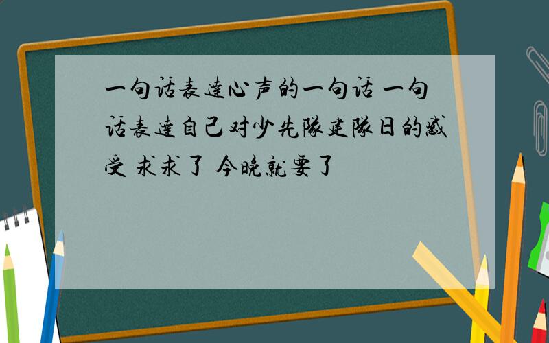 一句话表达心声的一句话 一句话表达自己对少先队建队日的感受 求求了 今晚就要了