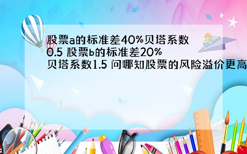 股票a的标准差40%贝塔系数0.5 股票b的标准差20%贝塔系数1.5 问哪知股票的风险溢价更高?