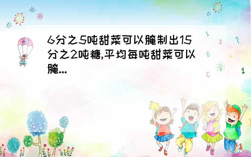 6分之5吨甜菜可以腌制出15分之2吨糖,平均每吨甜菜可以腌...