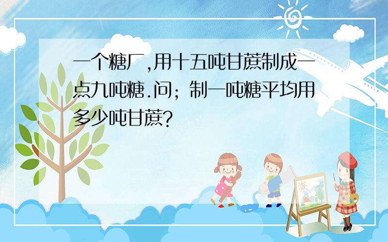 一个糖厂,用十五吨甘蔗制成一点九吨糖.问；制一吨糖平均用多少吨甘蔗?