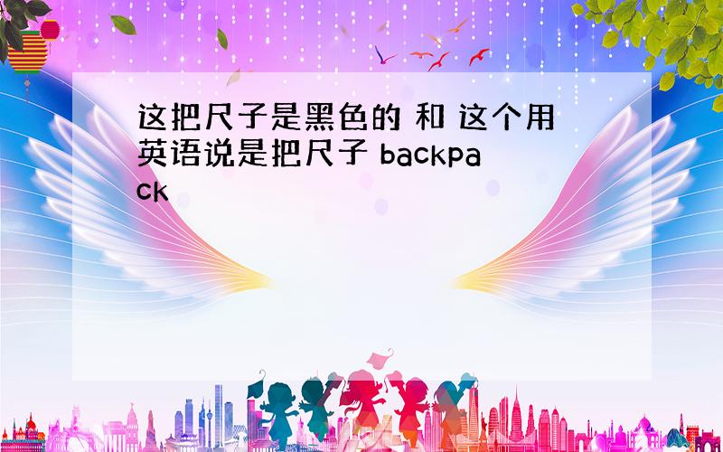 这把尺子是黑色的 和 这个用英语说是把尺子 backpack