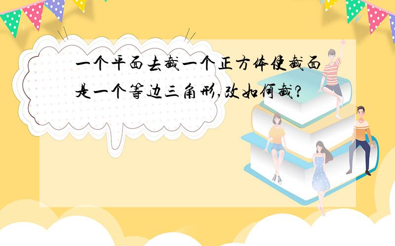 一个平面去截一个正方体使截面是一个等边三角形,改如何截?