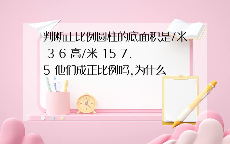 判断正比例圆柱的底面积是/米 3 6 高/米 15 7.5 他们成正比例吗,为什么