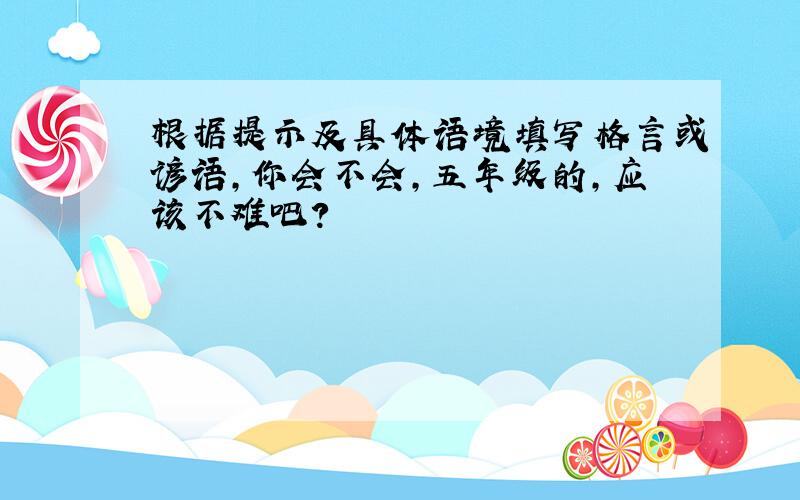 根据提示及具体语境填写格言或谚语,你会不会,五年级的,应该不难吧?