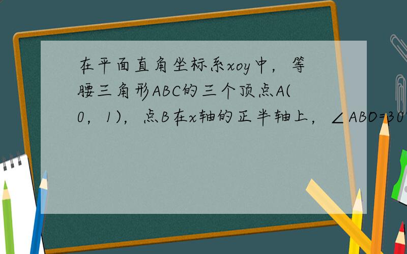 在平面直角坐标系xoy中，等腰三角形ABC的三个顶点A(0，1)，点B在x轴的正半轴上，∠ABO=30°，点C在y轴上．