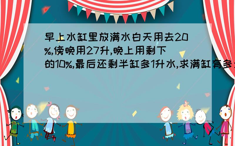 早上水缸里放满水白天用去20%,傍晚用27升,晚上用剩下的10%,最后还剩半缸多1升水,求满缸有多少水?