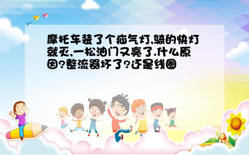 摩托车装了个疝气灯,骑的快灯就灭,一松油门又亮了.什么原因?整流器坏了?还是线圈