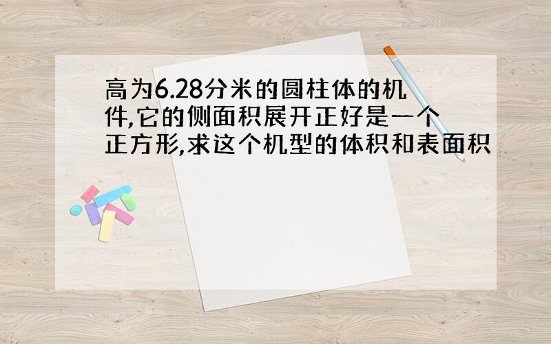 高为6.28分米的圆柱体的机件,它的侧面积展开正好是一个正方形,求这个机型的体积和表面积