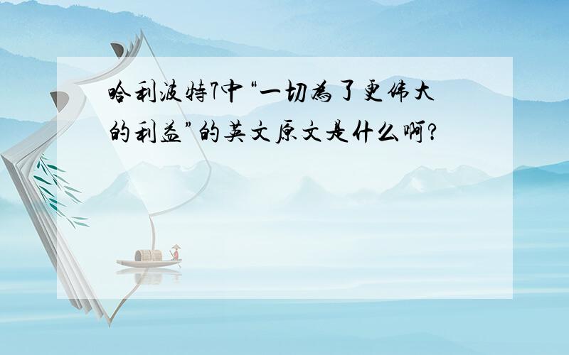 哈利波特7中“一切为了更伟大的利益”的英文原文是什么啊?