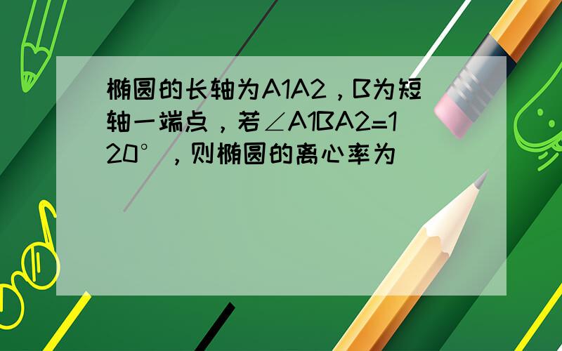 椭圆的长轴为A1A2，B为短轴一端点，若∠A1BA2=120°，则椭圆的离心率为（　　）