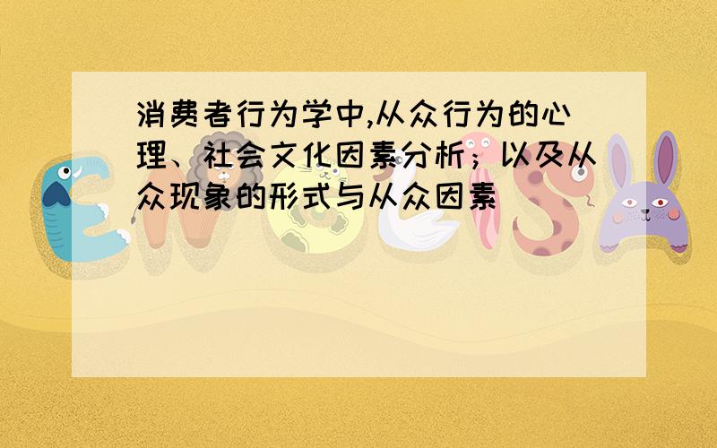 消费者行为学中,从众行为的心理、社会文化因素分析；以及从众现象的形式与从众因素