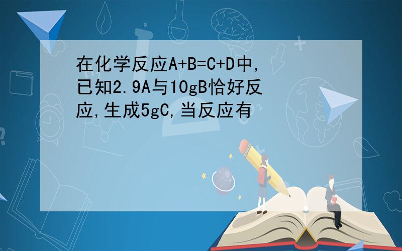 在化学反应A+B=C+D中,已知2.9A与10gB恰好反应,生成5gC,当反应有