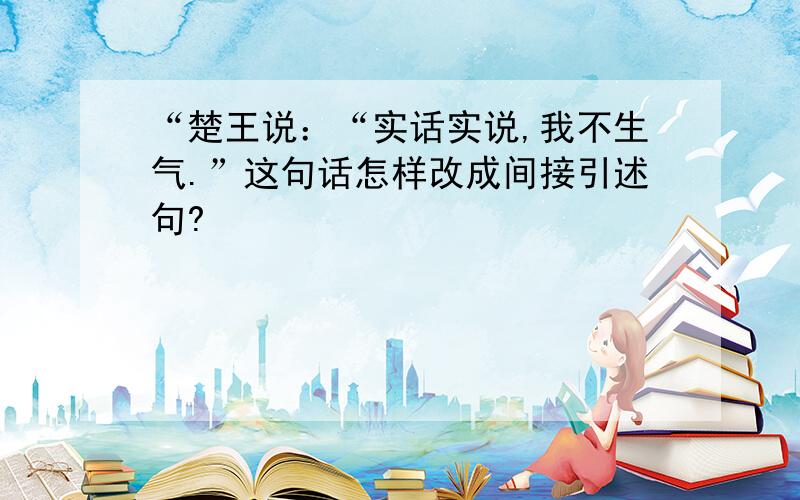 “楚王说：“实话实说,我不生气.”这句话怎样改成间接引述句?