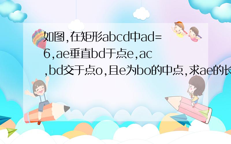 如图,在矩形abcd中ad=6,ae垂直bd于点e,ac,bd交于点o,且e为bo的中点,求ae的长