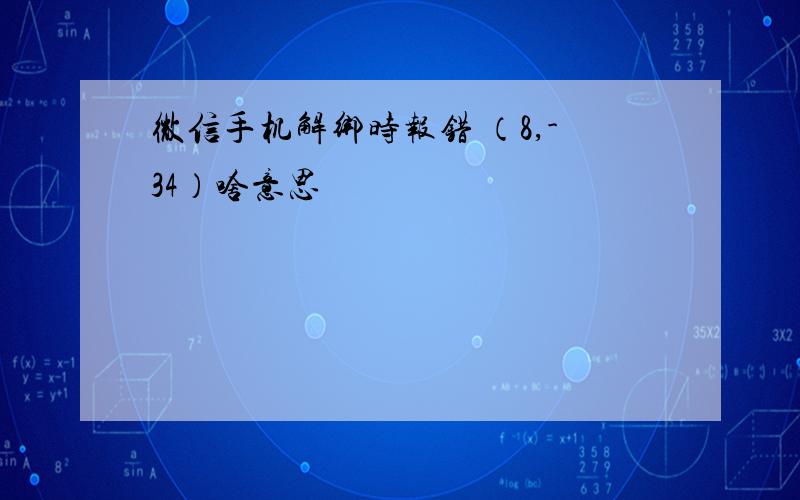 微信手机解绑时报错 （8,-34）啥意思