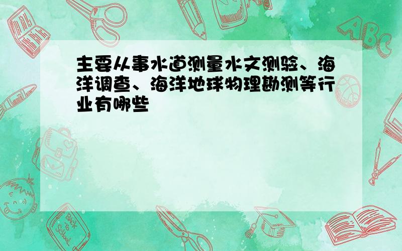 主要从事水道测量水文测验、海洋调查、海洋地球物理勘测等行业有哪些