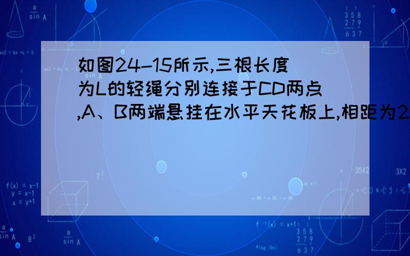 如图24-15所示,三根长度为L的轻绳分别连接于CD两点,A、B两端悬挂在水平天花板上,相距为2L.现在C点悬挂一个质量