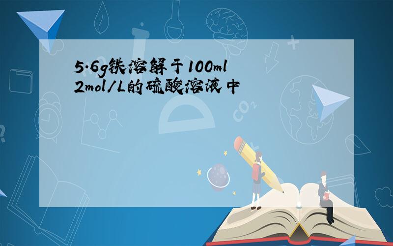 5.6g铁溶解于100ml 2mol/L的硫酸溶液中