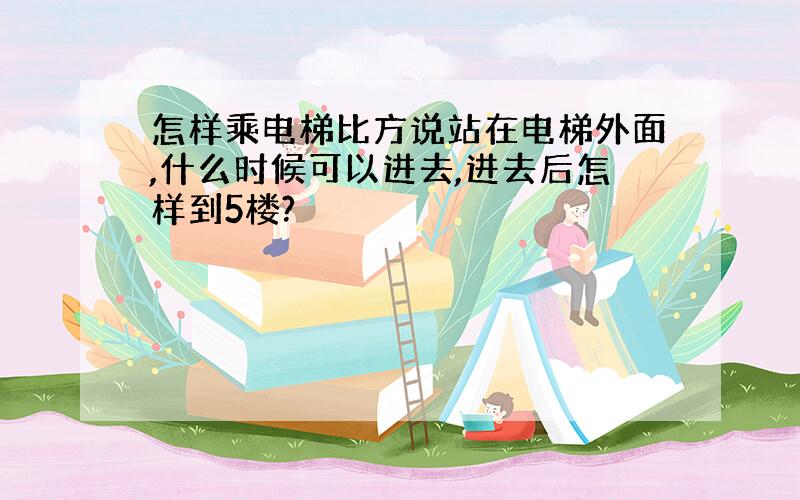 怎样乘电梯比方说站在电梯外面,什么时候可以进去,进去后怎样到5楼?