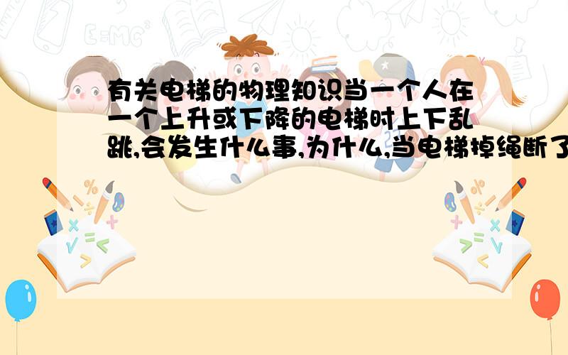 有关电梯的物理知识当一个人在一个上升或下降的电梯时上下乱跳,会发生什么事,为什么,当电梯掉绳断了,人和电梯是不是一起自由