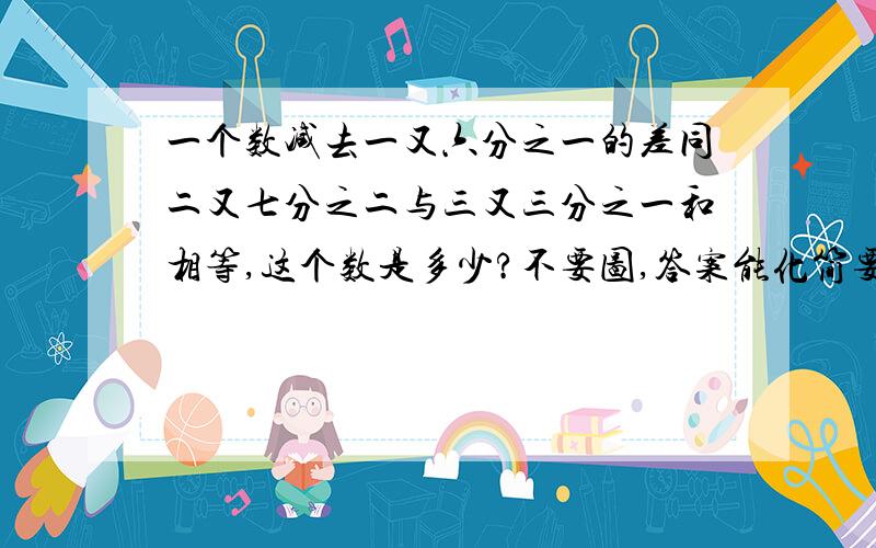 一个数减去一又六分之一的差同二又七分之二与三又三分之一和相等,这个数是多少?不要图,答案能化简要化简,）