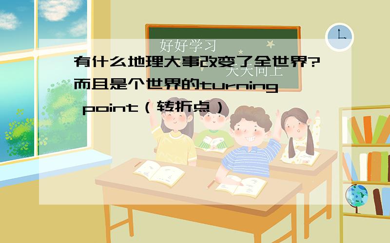 有什么地理大事改变了全世界?而且是个世界的turning point（转折点）