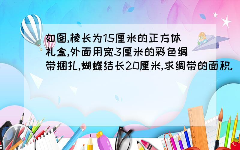 如图,棱长为15厘米的正方体礼盒,外面用宽3厘米的彩色绸带捆扎,蝴蝶结长20厘米,求绸带的面积.