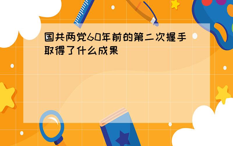 国共两党60年前的第二次握手取得了什么成果