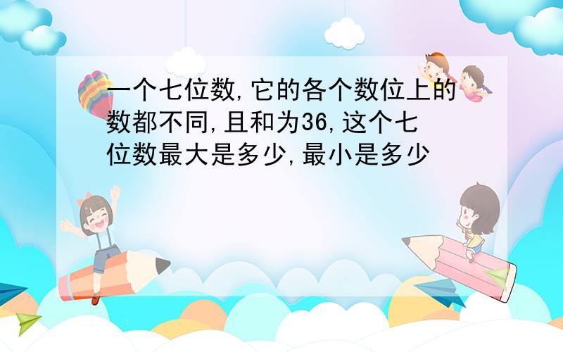 一个七位数,它的各个数位上的数都不同,且和为36,这个七位数最大是多少,最小是多少