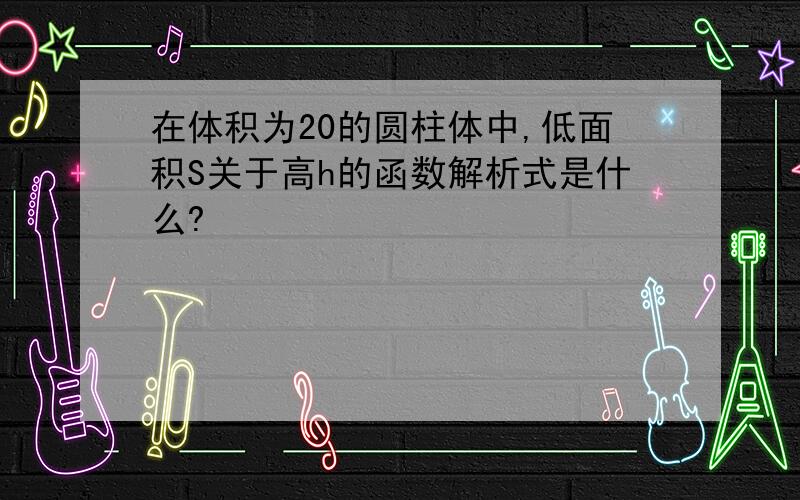 在体积为20的圆柱体中,低面积S关于高h的函数解析式是什么?