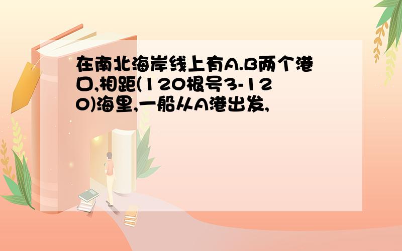 在南北海岸线上有A.B两个港口,相距(120根号3-120)海里,一船从A港出发,