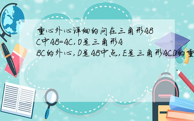 重心外心详细的问在三角形ABC中AB=AC,O是三角形ABC的外心,D是AB中点,E是三角形ACD的重心,求证：OE垂直