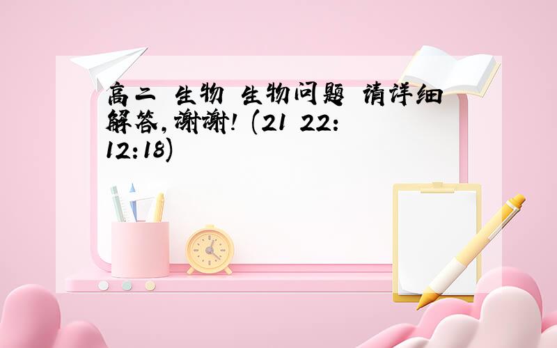 高二 生物 生物问题 请详细解答,谢谢! (21 22:12:18)