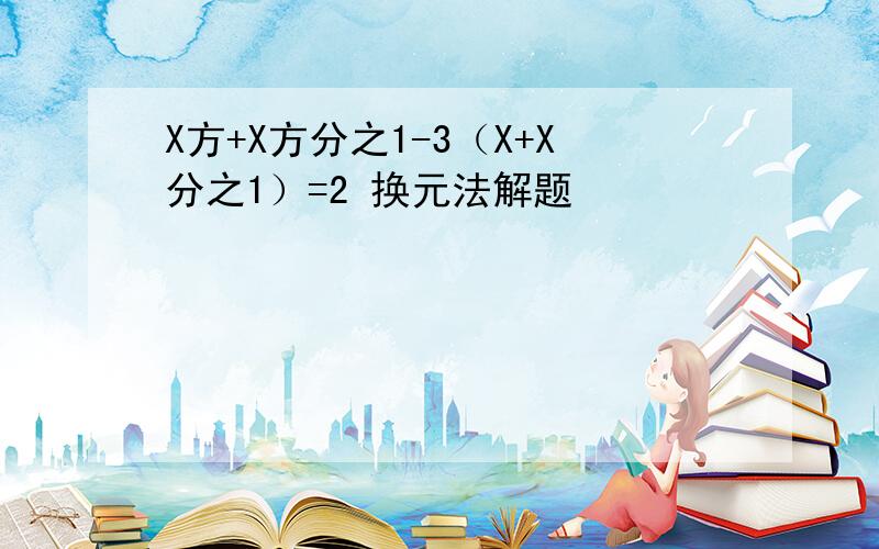 X方+X方分之1-3（X+X分之1）=2 换元法解题