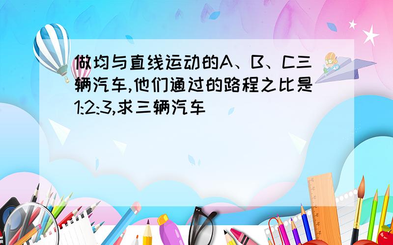 做均与直线运动的A、B、C三辆汽车,他们通过的路程之比是1:2:3,求三辆汽车