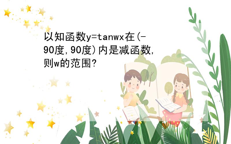 以知函数y=tanwx在(-90度,90度)内是减函数,则w的范围?