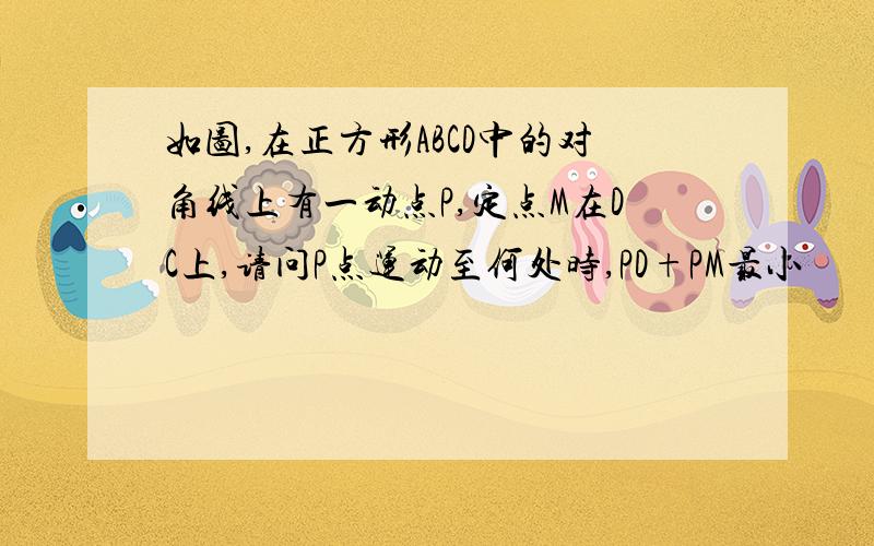 如图,在正方形ABCD中的对角线上有一动点P,定点M在DC上,请问P点运动至何处时,PD+PM最小