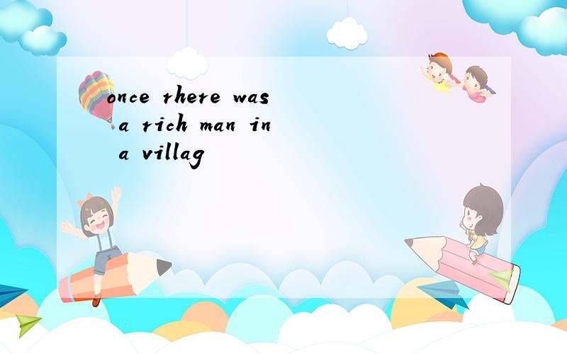 once rhere was a rich man in a villag