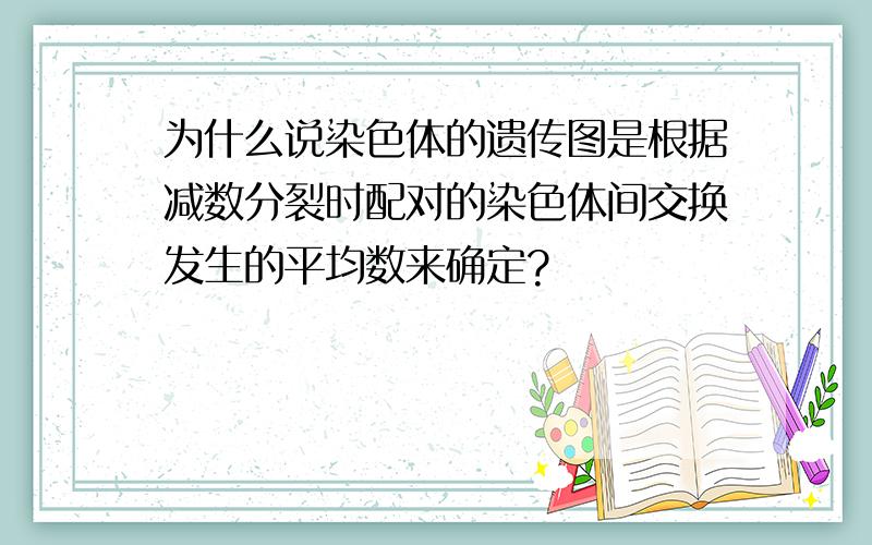 为什么说染色体的遗传图是根据减数分裂时配对的染色体间交换发生的平均数来确定?