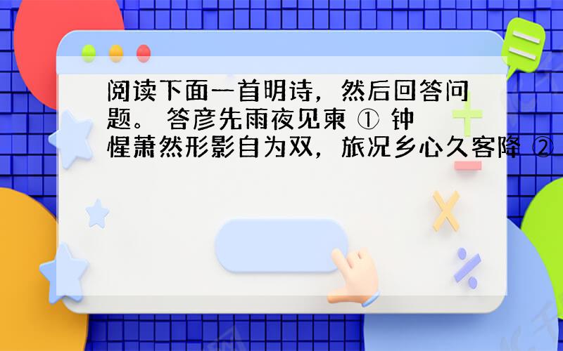 阅读下面一首明诗，然后回答问题。 答彦先雨夜见柬 ① 钟惺萧然形影自为双，旅况乡心久客降 ②