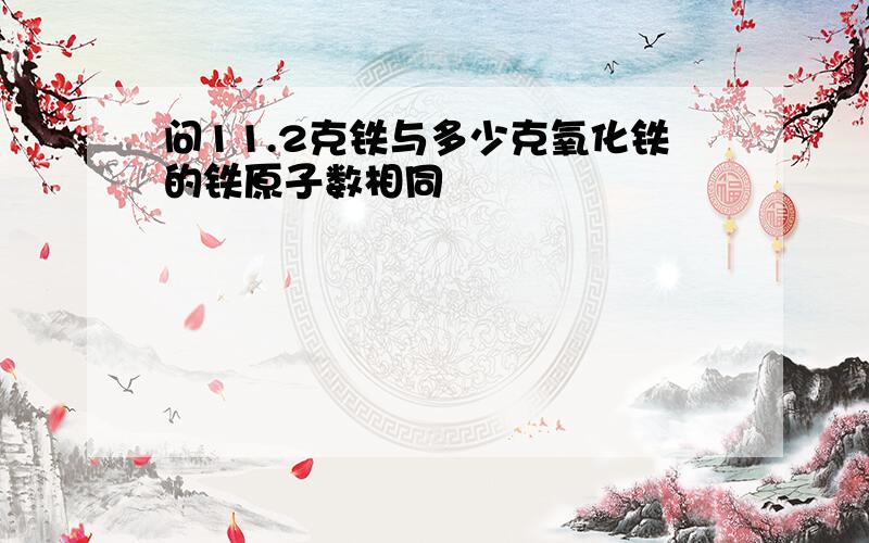 问11.2克铁与多少克氧化铁的铁原子数相同