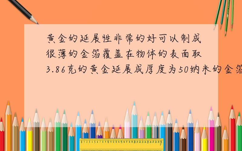 黄金的延展性非常的好可以制成很薄的金箔覆盖在物体的表面取3.86克的黄金延展成厚度为50纳米的金箔可以覆盖多少立方厘米的