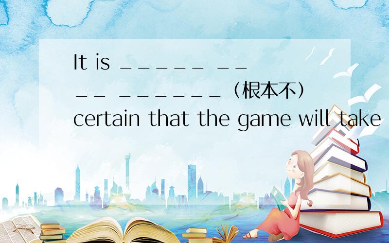 It is _____ ____ ______（根本不）certain that the game will take